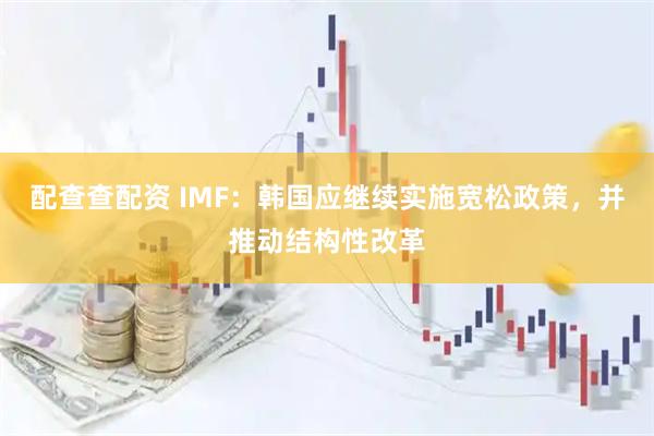 配查查配资 IMF：韩国应继续实施宽松政策，并推动结构性改革