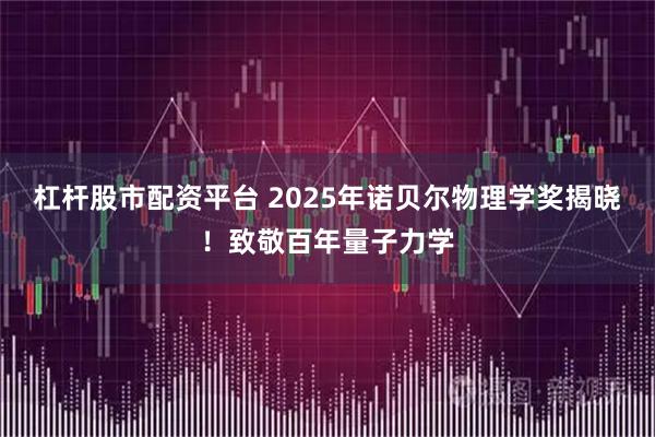 杠杆股市配资平台 2025年诺贝尔物理学奖揭晓！致敬百年量子力学