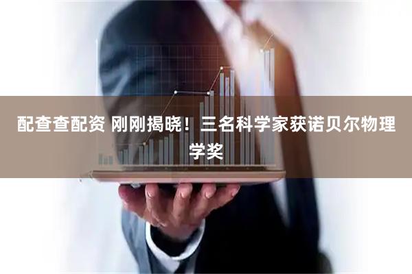 配查查配资 刚刚揭晓！三名科学家获诺贝尔物理学奖