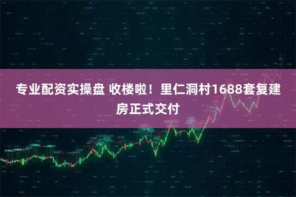 专业配资实操盘 收楼啦！里仁洞村1688套复建房正式交付