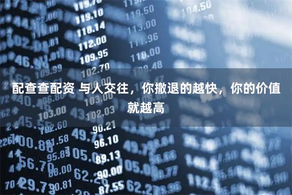 配查查配资 与人交往，你撤退的越快，你的价值就越高