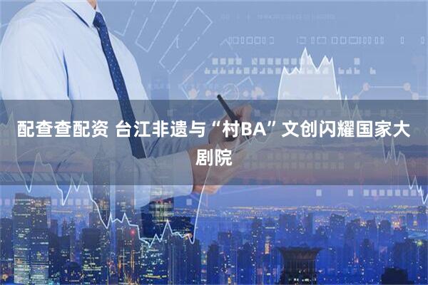配查查配资 台江非遗与“村BA”文创闪耀国家大剧院