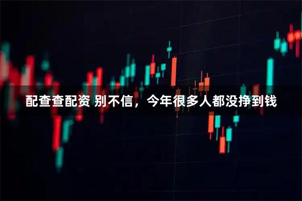 配查查配资 别不信，今年很多人都没挣到钱