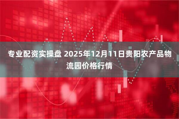 专业配资实操盘 2025年12月11日贵阳农产品物流园价格行情