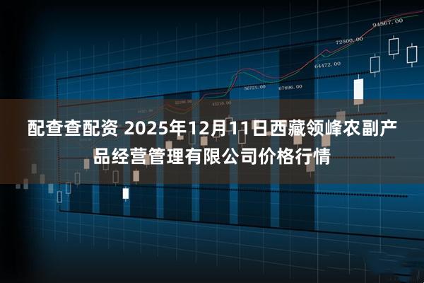 配查查配资 2025年12月11日西藏领峰农副产品经营管理有限公司价格行情
