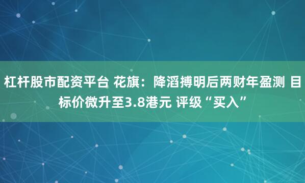 杠杆股市配资平台 花旗：降滔搏明后两财年盈测 目标价微升至3.8港元 评级“买入”