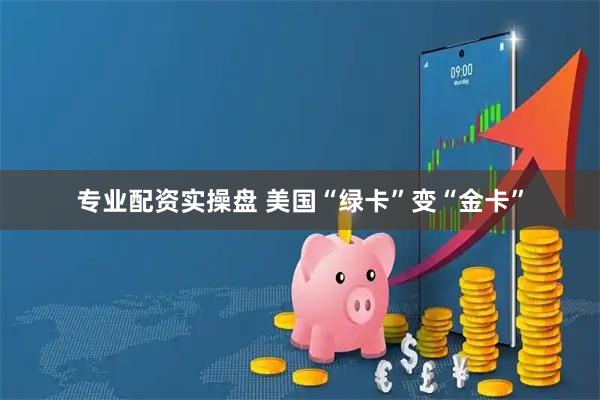 专业配资实操盘 美国“绿卡”变“金卡”