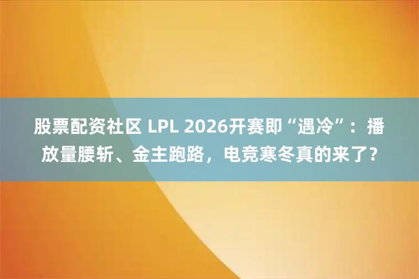 股票配资社区 LPL 2026开赛即“遇冷”：播放量腰斩、金主跑路，电竞寒冬真的来了？