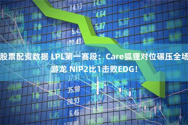 股票配资数据 LPL第一赛段：Care狐狸对位碾压全场游龙 NIP2比1击败EDG！