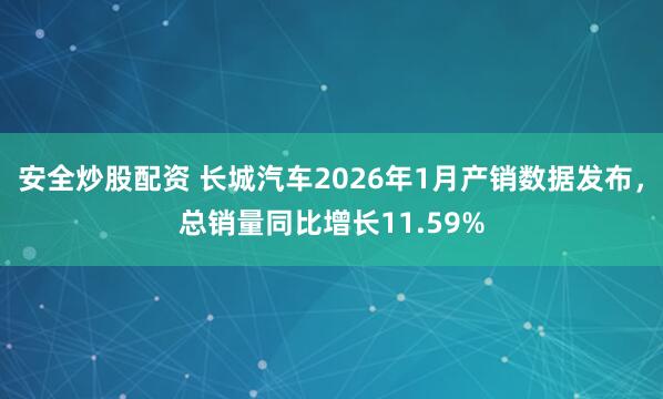 安全炒股配资 长城汽车2026年1月产销数据发布，总销量同比增长11.59%