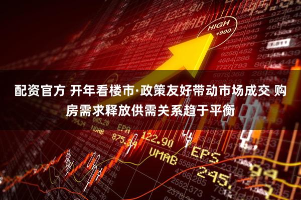 配资官方 开年看楼市·政策友好带动市场成交 购房需求释放供需关系趋于平衡