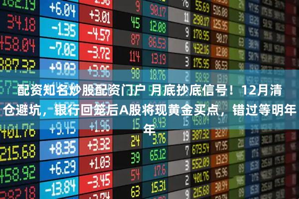 配资知名炒股配资门户 月底抄底信号！12月清仓避坑，银行回笼后A股将现黄金买点，错过等明年