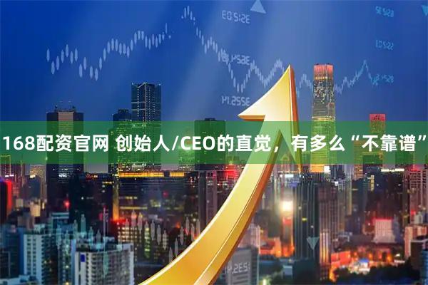 168配资官网 创始人/CEO的直觉，有多么“不靠谱”