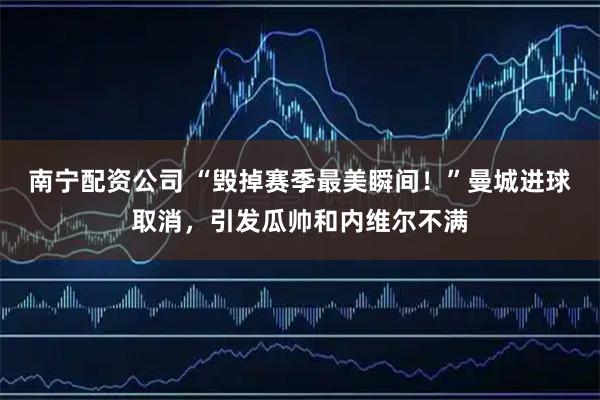 南宁配资公司 “毁掉赛季最美瞬间！”曼城进球取消，引发瓜帅和内维尔不满