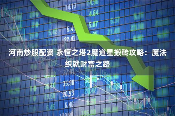 河南炒股配资 永恒之塔2魔道星搬砖攻略：魔法织就财富之路