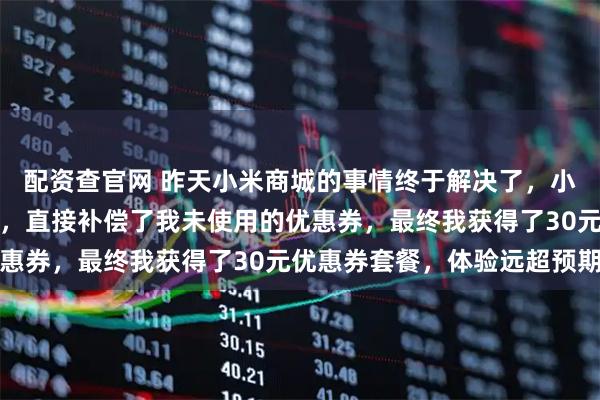 配资查官网 昨天小米商城的事情终于解决了，小米方案比我想象中还好，直接补偿了我未使用的优惠券，最终我获得了30元优惠券套餐，体验远超预期