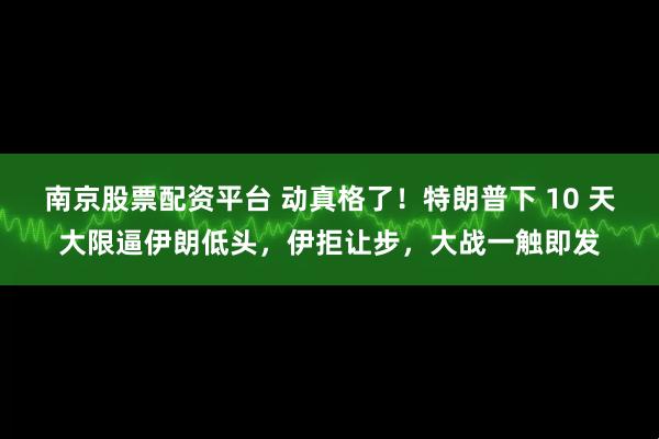 南京股票配资平台 动真格了！特朗普下 10 天大限逼伊朗低头，伊拒让步，大战一触即发