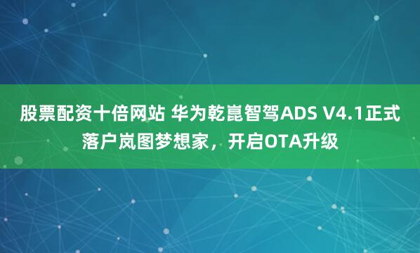 股票配资十倍网站 华为乾崑智驾ADS V4.1正式落户岚图梦想家，开启OTA升级