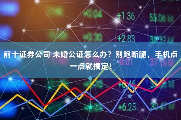 前十证券公司 未婚公证怎么办？别跑断腿，手机点一点就搞定！