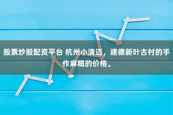股票炒股配资平台 杭州小清迈，建德新叶古村的手作麻糍的价格。
