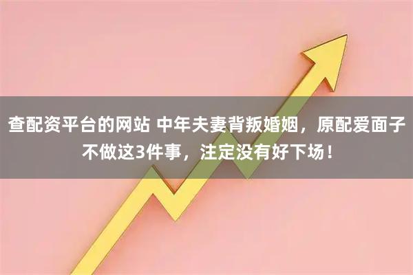 查配资平台的网站 中年夫妻背叛婚姻，原配爱面子不做这3件事，注定没有好下场！