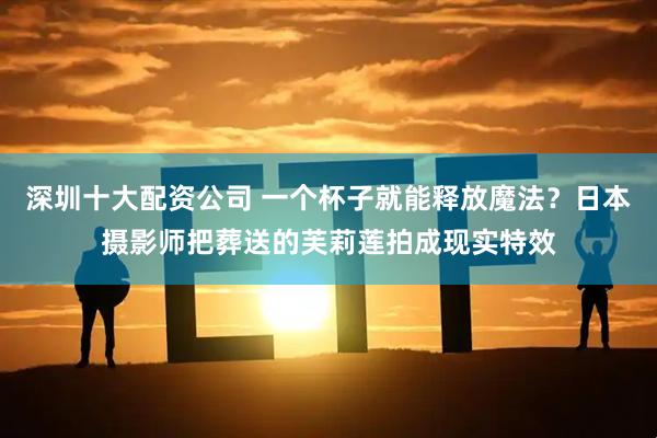 深圳十大配资公司 一个杯子就能释放魔法？日本摄影师把葬送的芙莉莲拍成现实特效