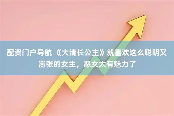 配资门户导航 《大清长公主》就喜欢这么聪明又嚣张的女主，恶女太有魅力了