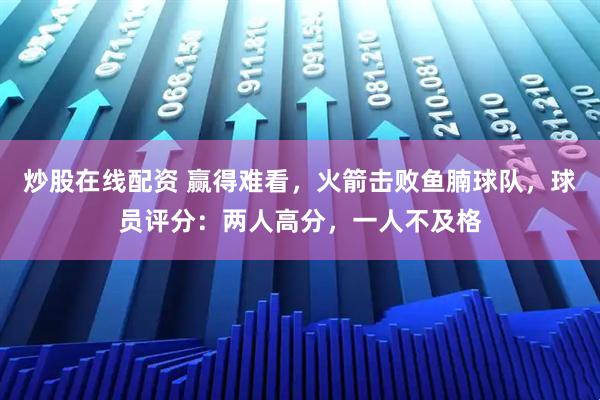 炒股在线配资 赢得难看，火箭击败鱼腩球队，球员评分：两人高分，一人不及格