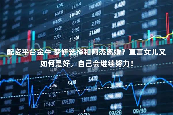 配资平台金牛 梦妍选择和阿杰离婚？直言女儿又如何是好，自己会继续努力！