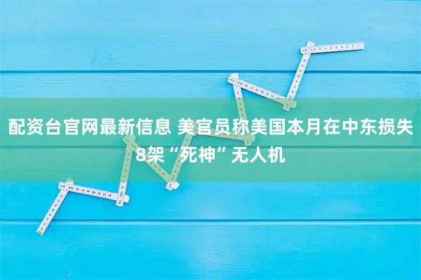 配资台官网最新信息 美官员称美国本月在中东损失8架“死神”无人机