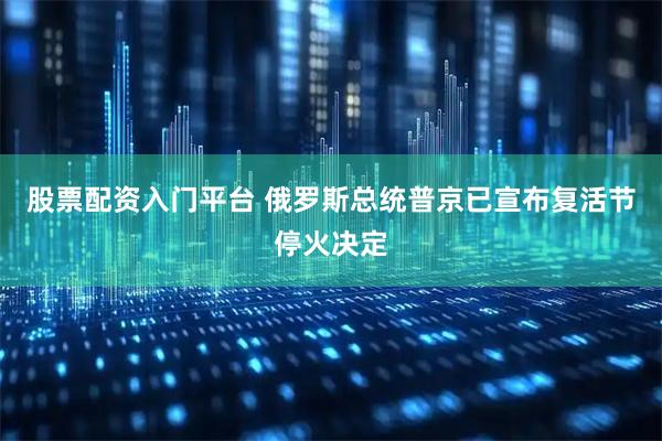股票配资入门平台 俄罗斯总统普京已宣布复活节停火决定